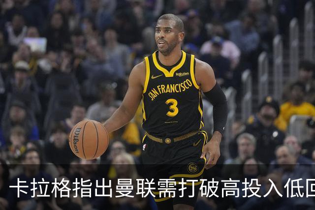 卡拉格指出曼联需打破高投入低回报的恶性循环