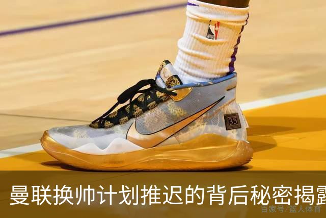 曼联换帅计划推迟的背后秘密揭露